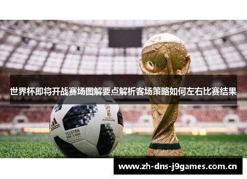 世界杯即将开战赛场图解要点解析客场策略如何左右比赛结果 世界杯即将开战赛场图解要点解析客场策略如何左右比赛结果