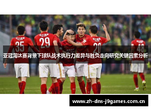 亚冠淘汰赛背景下球队战术执行力差异与胜负走向研究关键因素分析 亚冠淘汰赛背景下球队战术执行力差异与胜负走向研究关键因素分析