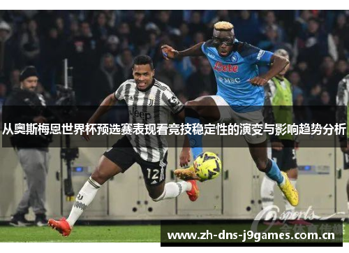 从奥斯梅恩世界杯预选赛表现看竞技稳定性的演变与影响趋势分析 从奥斯梅恩世界杯预选赛表现看竞技稳定性的演变与影响趋势分析