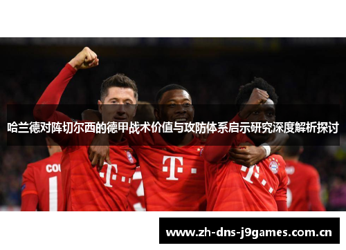 哈兰德对阵切尔西的德甲战术价值与攻防体系启示研究深度解析探讨 哈兰德对阵切尔西的德甲战术价值与攻防体系启示研究深度解析探讨