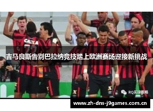 吉马良斯告别巴拉纳竞技踏上欧洲赛场迎接新挑战 吉马良斯告别巴拉纳竞技踏上欧洲赛场迎接新挑战